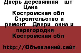 Дверь деревянная 2 шт. › Цена ­ 5 000 - Костромская обл. Строительство и ремонт » Двери, окна и перегородки   . Костромская обл.